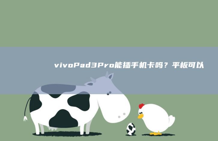 vivo Pad3 Pro能插手机卡吗？平板可以插手机卡吗「vivo Pad3 Pro能插手机卡吗？」